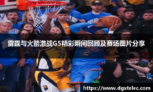 雷霆与火箭激战G5精彩瞬间回顾及赛场图片分享