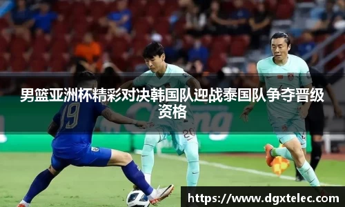 男篮亚洲杯精彩对决韩国队迎战泰国队争夺晋级资格