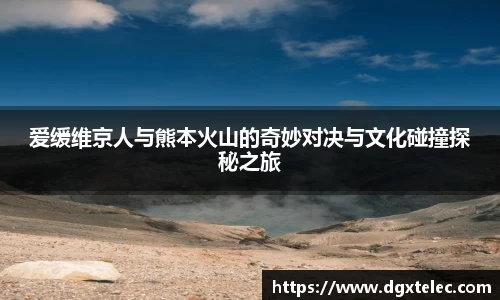 爱缓维京人与熊本火山的奇妙对决与文化碰撞探秘之旅