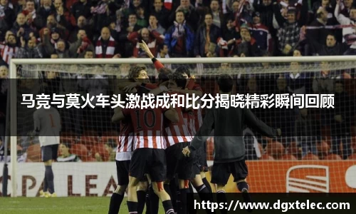 马竞与莫火车头激战成和比分揭晓精彩瞬间回顾
